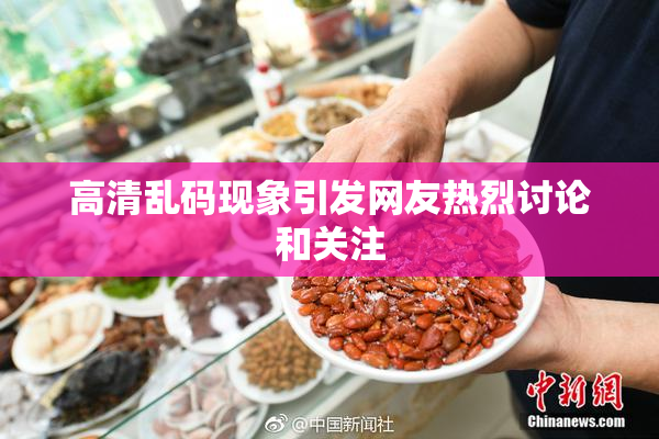 高清乱码现象引发网友热烈讨论和关注
