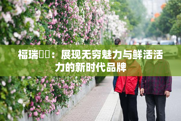 福瑞涊涊：展现无穷魅力与鲜活活力的新时代品牌