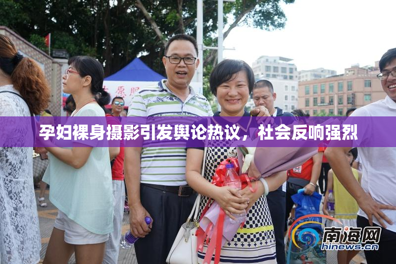孕妇裸身摄影引发舆论热议，社会反响强烈