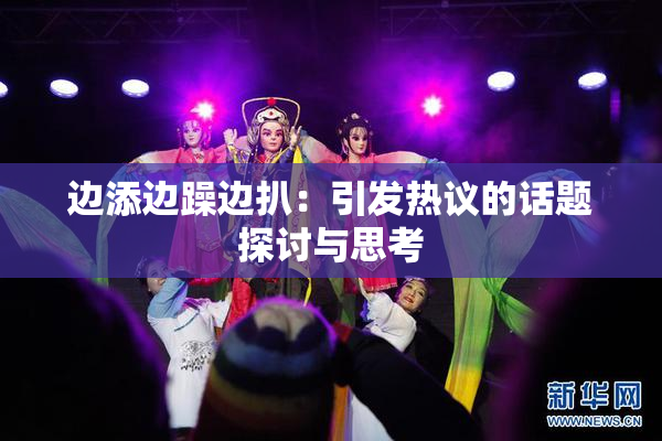 边添边躁边扒：引发热议的话题探讨与思考
