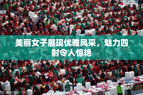 美丽女子展现优雅风采，魅力四射令人惊艳