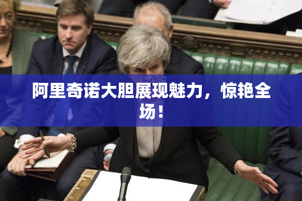 阿里奇诺大胆展现魅力，惊艳全场！