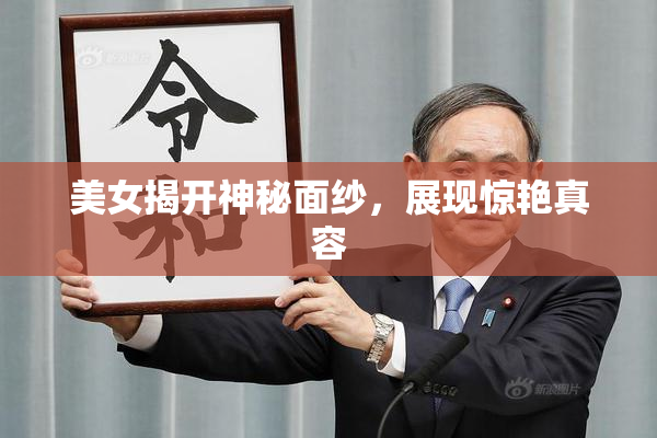 美女揭开神秘面纱，展现惊艳真容