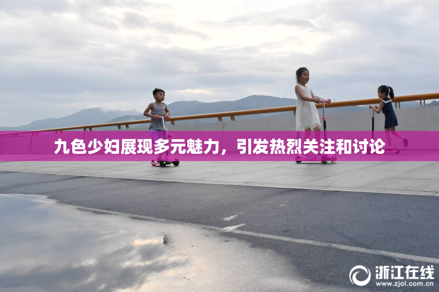 九色少妇展现多元魅力，引发热烈关注和讨论