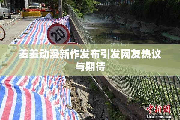 羞羞动漫新作发布引发网友热议与期待