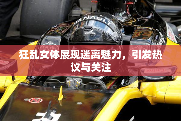 狂乱女体展现迷离魅力，引发热议与关注