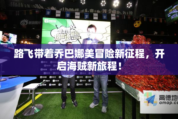 路飞带着乔巴娜美冒险新征程，开启海贼新旅程！