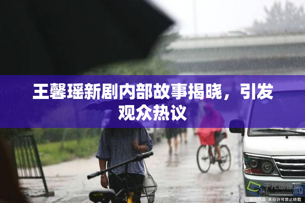 王馨瑶新剧内部故事揭晓，引发观众热议
