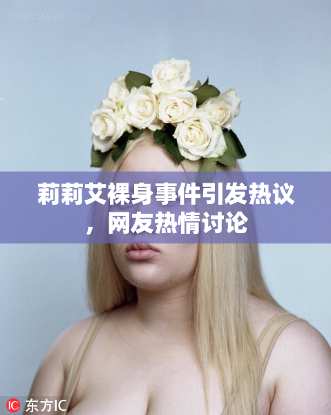 莉莉艾裸身事件引发热议，网友热情讨论