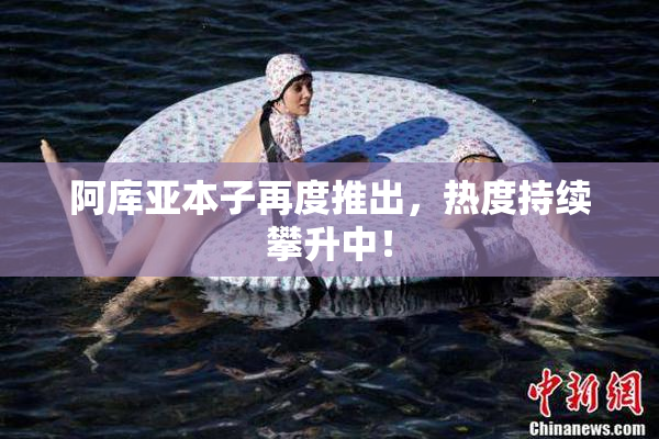 阿库亚本子再度推出，热度持续攀升中！