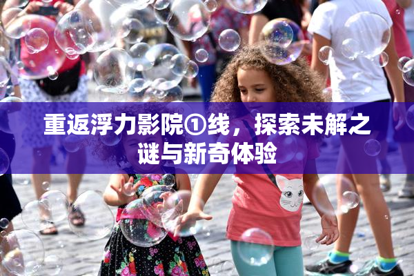 重返浮力影院①线，探索未解之谜与新奇体验