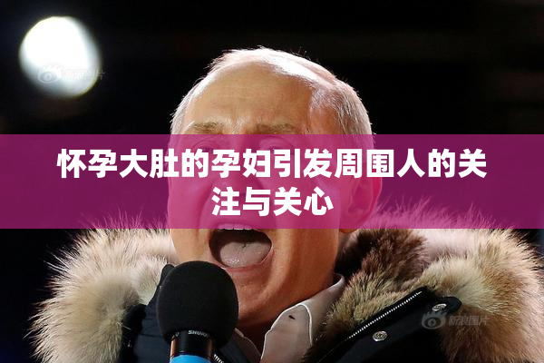 怀孕大肚的孕妇引发周围人的关注与关心