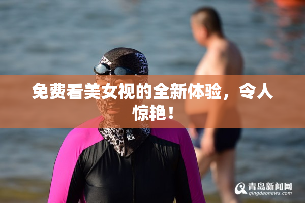 免费看美女视的全新体验，令人惊艳！