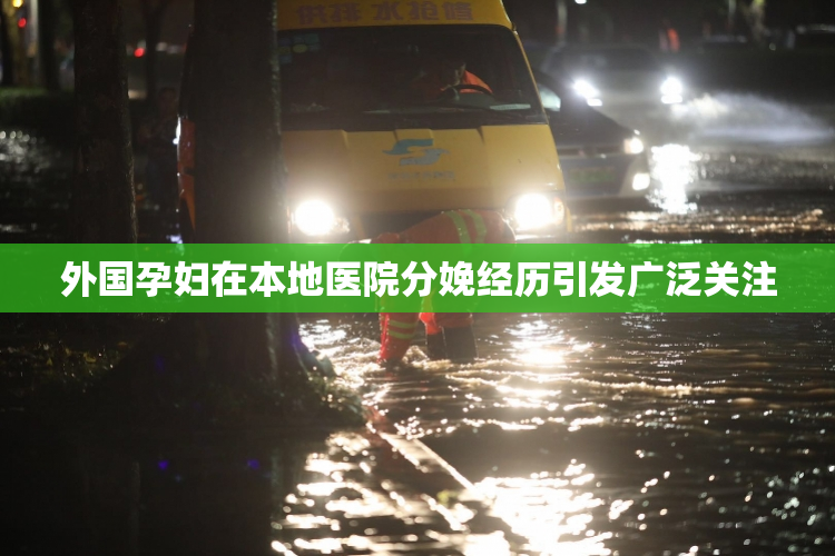 外国孕妇在本地医院分娩经历引发广泛关注
