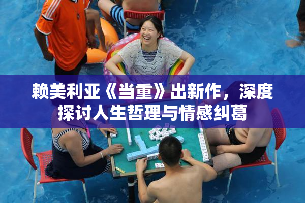 赖美利亚《当重》出新作，深度探讨人生哲理与情感纠葛