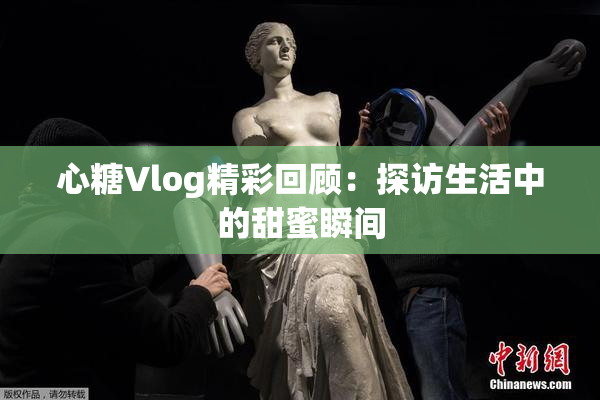 心糖Vlog精彩回顾：探访生活中的甜蜜瞬间
