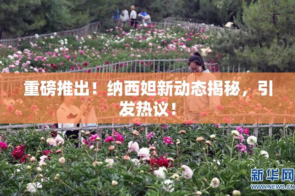 重磅推出！纳西妲新动态揭秘，引发热议！