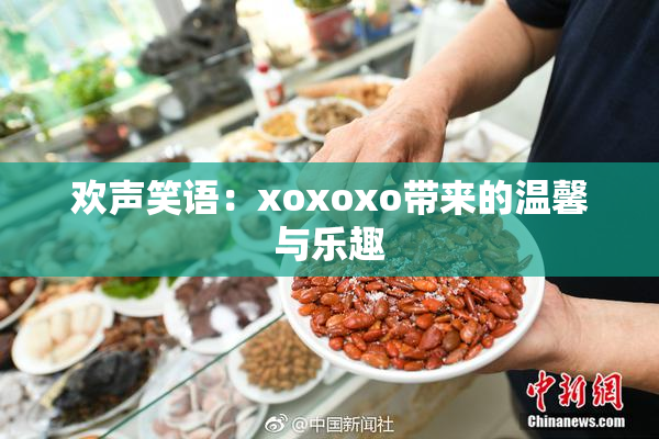 欢声笑语：xoxoxo带来的温馨与乐趣