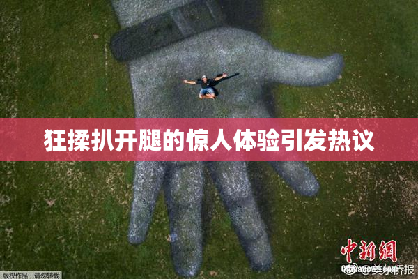 狂揉扒开腿的惊人体验引发热议