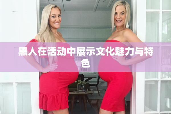 黑人在活动中展示文化魅力与特色