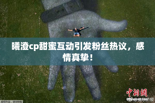 曦澄cp甜蜜互动引发粉丝热议，感情真挚！