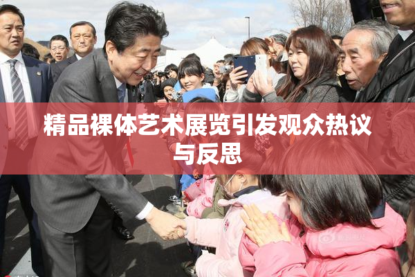 精品裸体艺术展览引发观众热议与反思