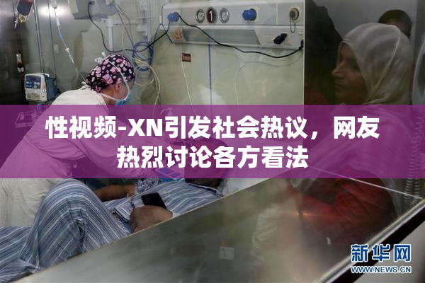 性视频-XN引发社会热议，网友热烈讨论各方看法