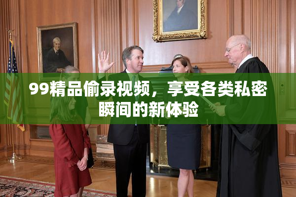 99精品偷录视频，享受各类私密瞬间的新体验