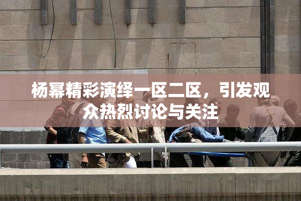 杨幂精彩演绎一区二区，引发观众热烈讨论与关注