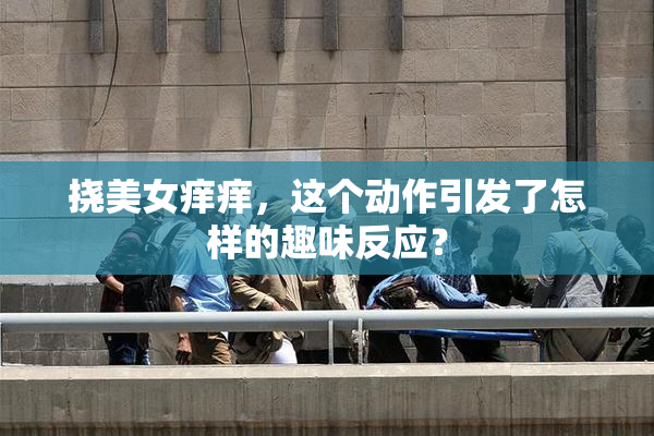 挠美女痒痒，这个动作引发了怎样的趣味反应？