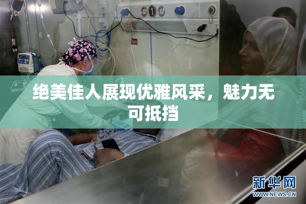 绝美佳人展现优雅风采，魅力无可抵挡