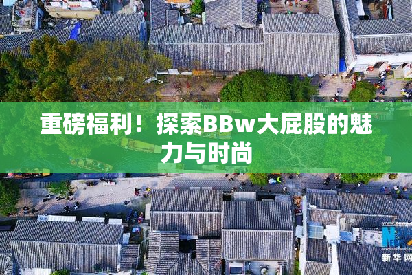 重磅福利！探索BBw大屁股的魅力与时尚