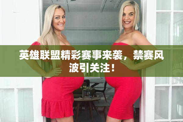 英雄联盟精彩赛事来袭，禁赛风波引关注！