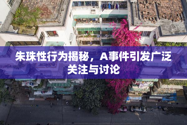 朱珠性行为揭秘，A事件引发广泛关注与讨论