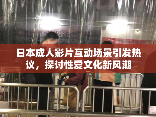 日本成人影片互动场景引发热议，探讨性爱文化新风潮