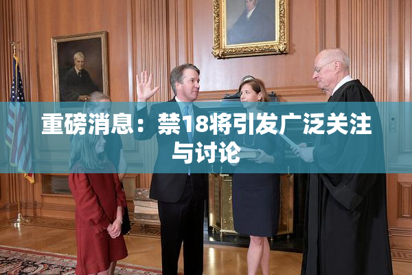 重磅消息：禁18将引发广泛关注与讨论
