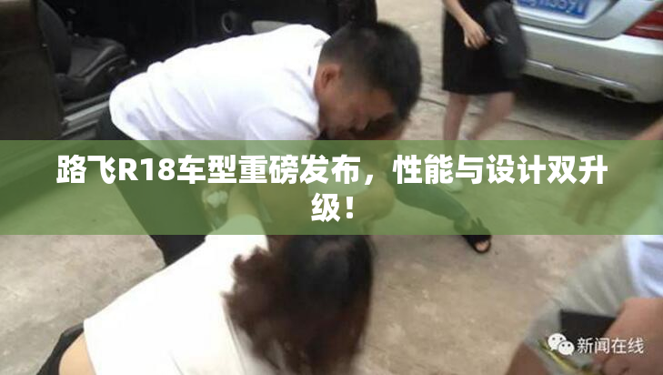路飞R18车型重磅发布，性能与设计双升级！