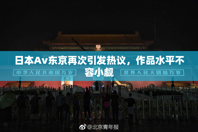 日本Av东京再次引发热议，作品水平不容小觑