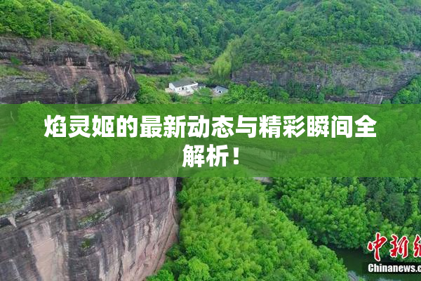 焰灵姬的最新动态与精彩瞬间全解析！
