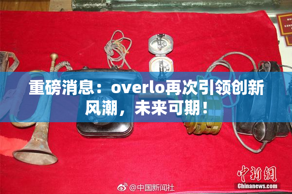 重磅消息：overlo再次引领创新风潮，未来可期！