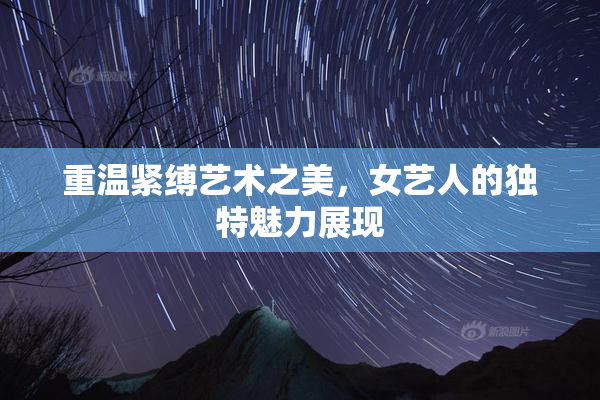 重温紧缚艺术之美，女艺人的独特魅力展现