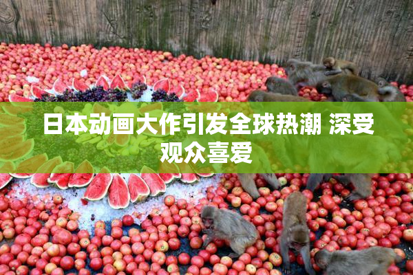 日本动画大作引发全球热潮 深受观众喜爱