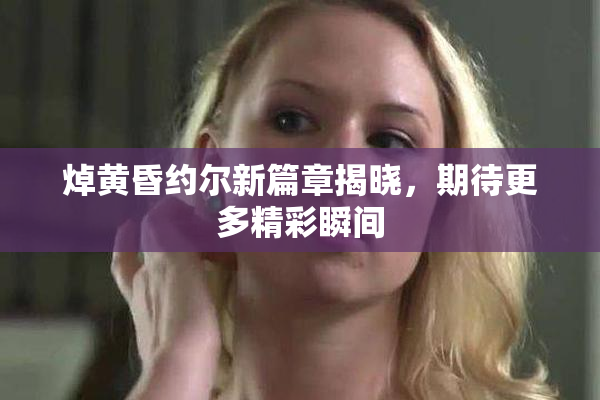 焯黄昏约尔新篇章揭晓，期待更多精彩瞬间