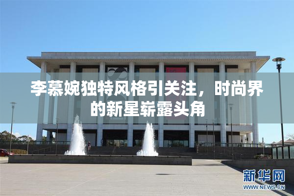 李慕婉独特风格引关注，时尚界的新星崭露头角
