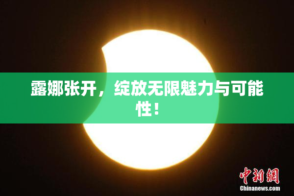 露娜张开，绽放无限魅力与可能性！