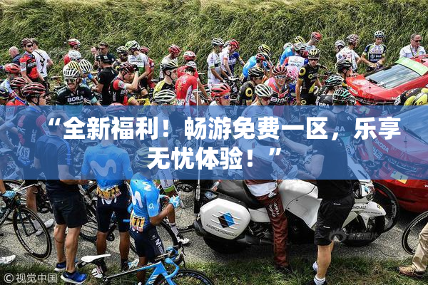 “全新福利！畅游免费一区，乐享无忧体验！”