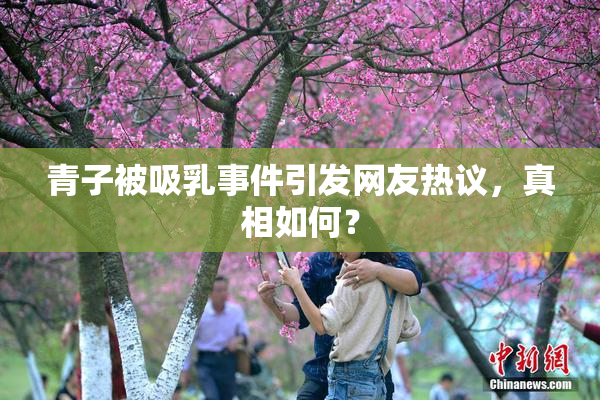 青子被吸乳事件引发网友热议，真相如何？