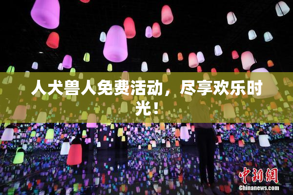 人犬兽人免费活动，尽享欢乐时光！