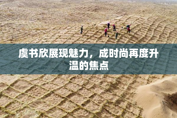虞书欣展现魅力，成时尚再度升温的焦点