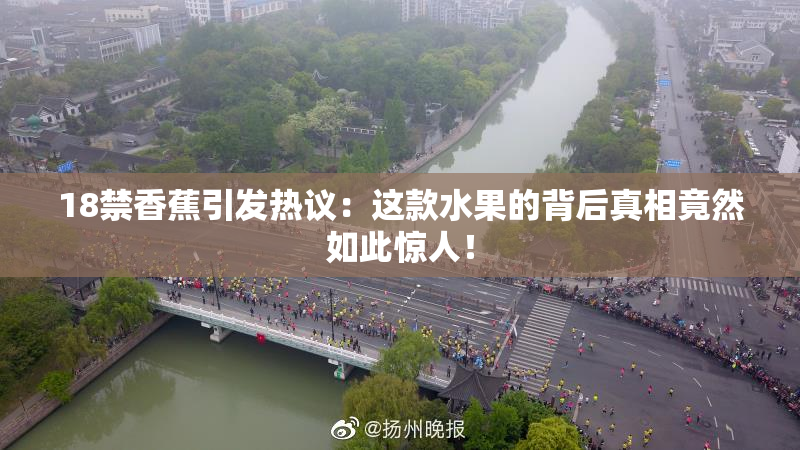 18禁香蕉引发热议：这款水果的背后真相竟然如此惊人！